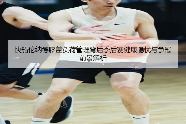 快船伦纳德膝盖负荷管理背后季后赛健康隐忧与争冠前景解析