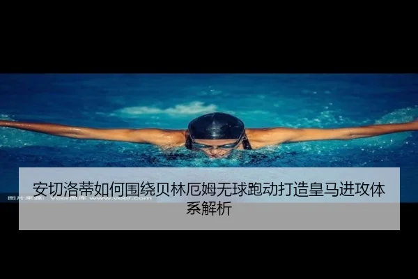 安切洛蒂如何围绕贝林厄姆无球跑动打造皇马进攻体系解析