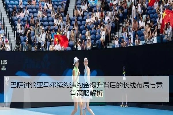 巴萨讨论亚马尔续约违约金提升背后的长线布局与竞争策略解析