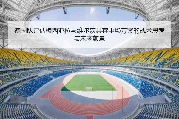 德国队评估穆西亚拉与维尔茨共存中场方案的战术思考与未来前景