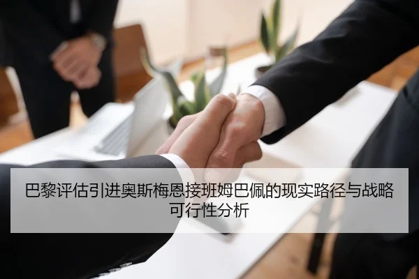 巴黎评估引进奥斯梅恩接班姆巴佩的现实路径与战略可行性分析
