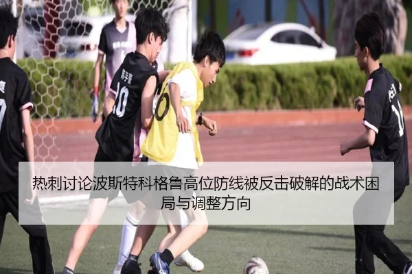 热刺讨论波斯特科格鲁高位防线被反击破解的战术困局与调整方向