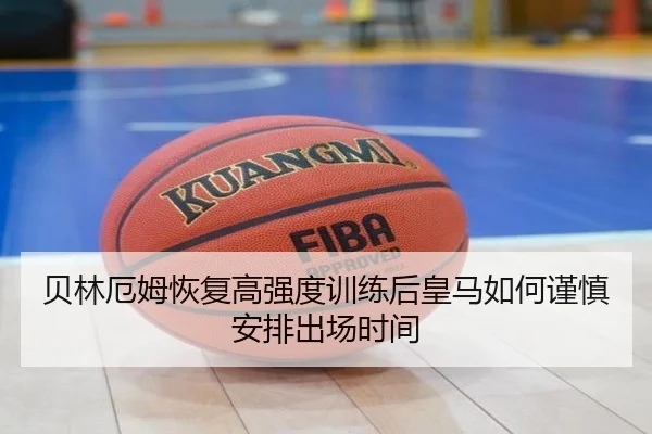 贝林厄姆恢复高强度训练后皇马如何谨慎安排出场时间